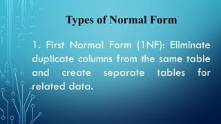 Types of Normal Form
1. First Normal Form (1NF): Eliminate
duplicate columns from the same table
and create separate tables for
related data.
 