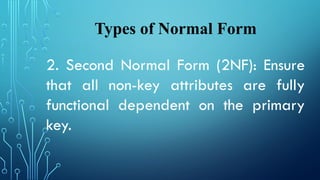 Types of Normal Form
2. Second Normal Form (2NF): Ensure
that all non-key attributes are fully
functional dependent on the primary
key.
 
