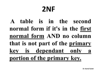 Dr. Kamal Gulati
2NF
A table is in the second
normal form if it's in the first
normal form AND no column
that is not part of the primary
key is dependant only a
portion of the primary key.
 
