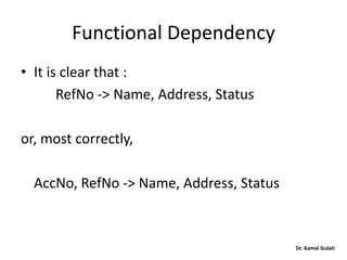 Dr. Kamal Gulati
Functional Dependency
• It is clear that :
RefNo -> Name, Address, Status
or, most correctly,
AccNo, RefNo -> Name, Address, Status
 