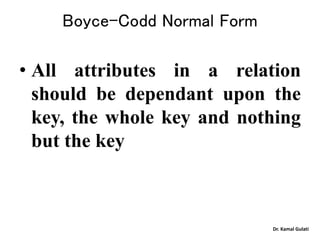 Dr. Kamal Gulati
Boyce-Codd Normal Form
• All attributes in a relation
should be dependant upon the
key, the whole key and nothing
but the key
 