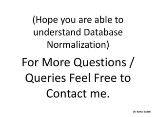 Dr. Kamal Gulati
(Hope you are able to
understand Database
Normalization)
For More Questions /
Queries Feel Free to
Contact me.
 