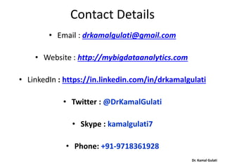 Dr. Kamal Gulati
Contact Details
• Email : drkamalgulati@gmail.com
• Website : http://mybigdataanalytics.com
• LinkedIn : https://in.linkedin.com/in/drkamalgulati
• Twitter : @DrKamalGulati
• Skype : kamalgulati7
• Phone: +91-9718361928
 