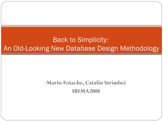 Back to Simplicity: 
An Old-Looking New Database Design Methodology 
Marin Fotache, Catalin Strimbei 
IBIMA2008 
 
