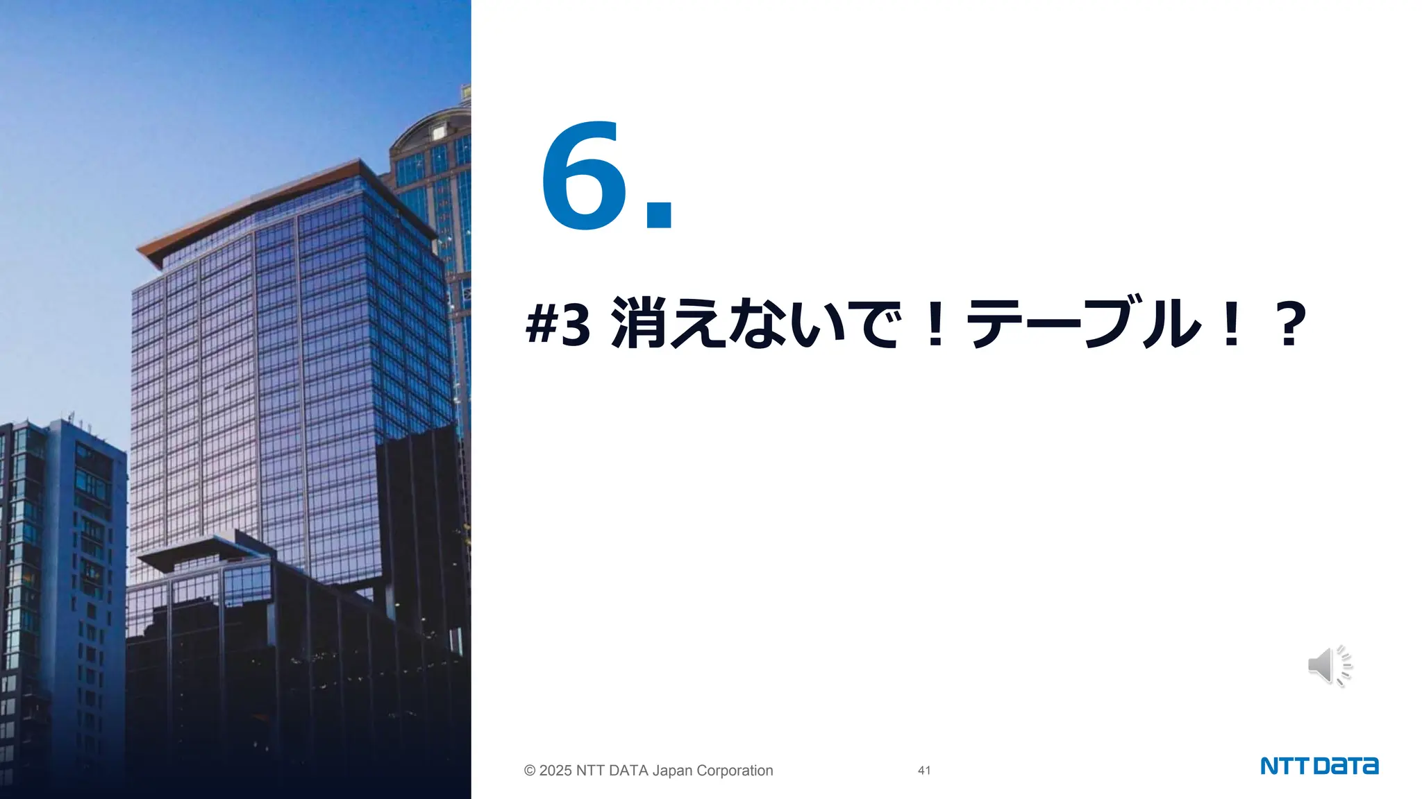 © 2025 NTT DATA Japan Corporation 41
© 2025 NTT DATA Japan Corporation
6.
#3 消えないで！テーブル！？
 