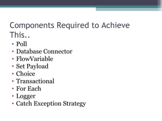 Components Required to Achieve
This..
• Poll
• Database Connector
• FlowVariable
• Set Payload
• Choice
• Transactional
• For Each
• Logger
• Catch Exception Strategy
 
