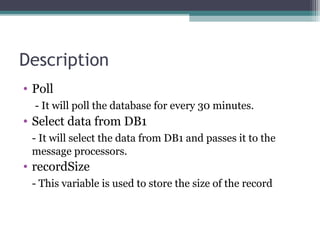 Description
• Poll
- It will poll the database for every 30 minutes.
• Select data from DB1
- It will select the data from DB1 and passes it to the
message processors.
• recordSize
- This variable is used to store the size of the record
 