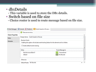• db1Details
- This variable is used to store the DB1 details.
• Switch based on file size
- Choice router is used to route message based on file size.
 