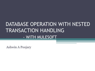 DATABASE OPERATION WITH NESTED
TRANSACTION HANDLING
- WITH MULESOFT
Ashwin A Poojary
 