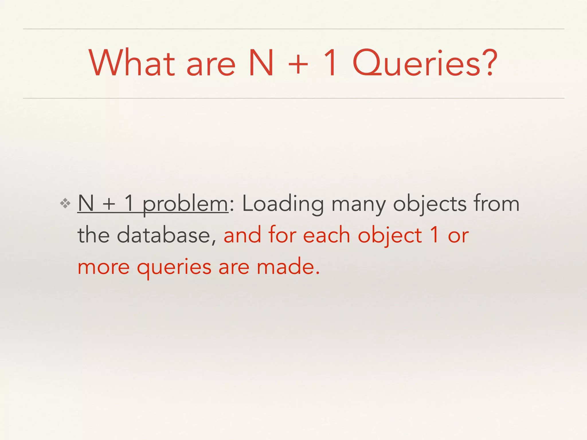 What are N + 1 Queries? ! ! ❖ N + 1 problem: Loading many objects from the database, and for each object 1 or more queries are made.
