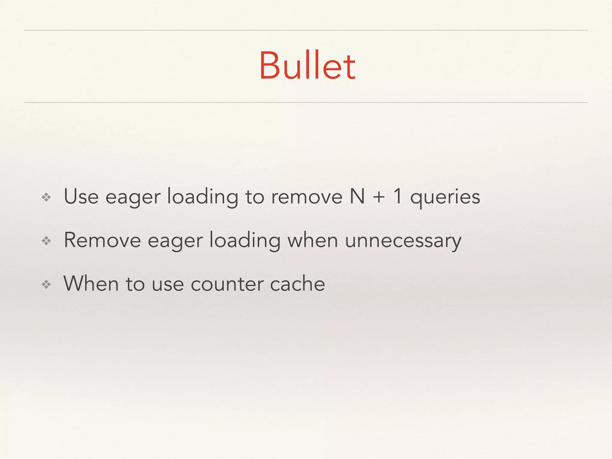 Bullet ❖ Use eager loading to remove N + 1 queries ❖ Remove eager loading when unnecessary ❖ When to use counter cache