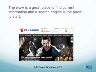 The www is a great place to find current
information and a search engine is the place
to start.




               http://www.fandango.com/
 