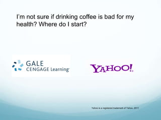 I’m not sure if drinking coffee is bad for my
health? Where do I start?




                            Yahoo is a registered trademark of Yahoo, 2011
 