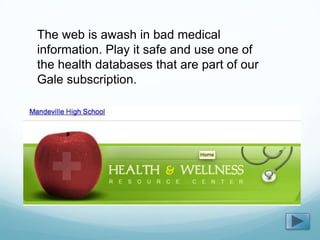 The web is awash in bad medical
information. Play it safe and use one of
the health databases that are part of our
Gale subscription.
 