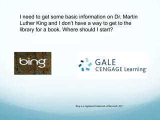 I need to get some basic information on Dr. Martin
Luther King and I don’t have a way to get to the
library for a book. Where should I start?




                       Bing is a registered trademark of Microsoft, 2011
 