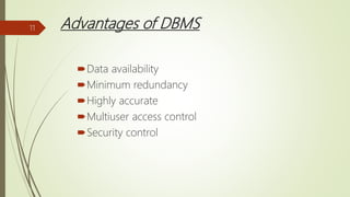 Advantages of DBMS
Data availability
Minimum redundancy
Highly accurate
Multiuser access control
Security control
11
 