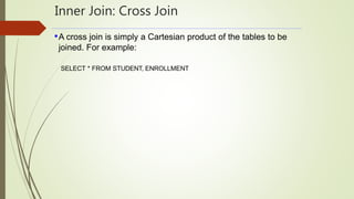 Inner Join: Cross Join
•A cross join is simply a Cartesian product of the tables to be
joined. For example:
SELECT * FROM STUDENT, ENROLLMENT
 