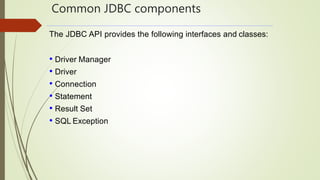 Common JDBC components
The JDBC API provides the following interfaces and classes:
• Driver Manager
• Driver
• Connection
• Statement
• Result Set
• SQL Exception
 