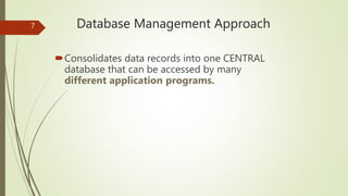 Database Management Approach
Consolidates data records into one CENTRAL
database that can be accessed by many
different application programs.
7
 