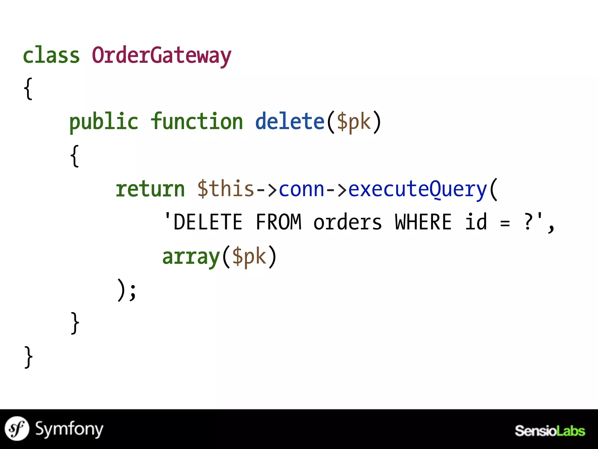 class OrderGateway
{
    public function delete($pk)
    {
        return $this->conn->executeQuery(
            'DELETE FROM orders WHERE id = ?',
            array($pk)
        );
    }
}
 