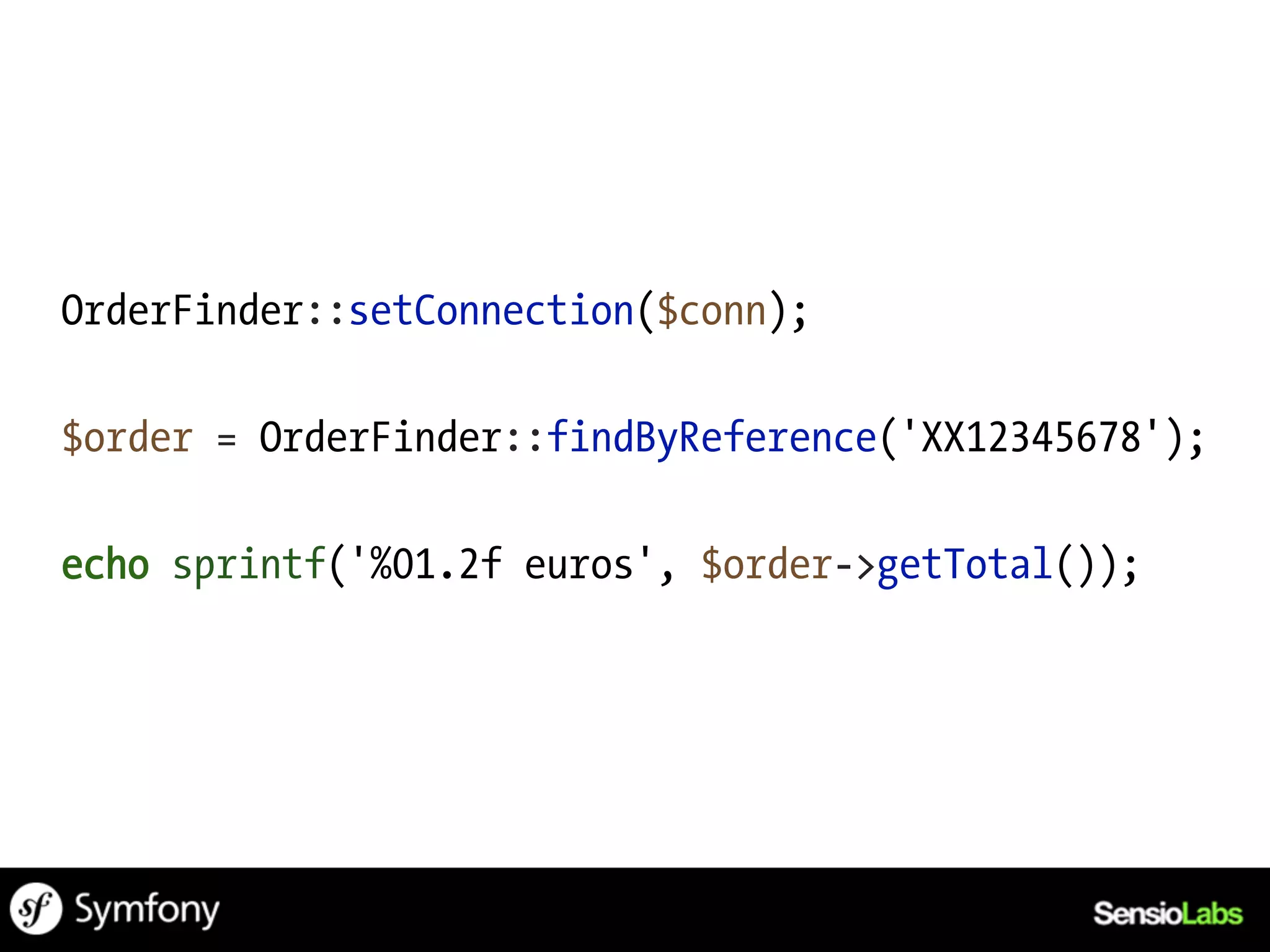 OrderFinder::setConnection($conn);

$order = OrderFinder::findByReference('XX12345678');

echo sprintf('%01.2f euros', $order->getTotal());
 