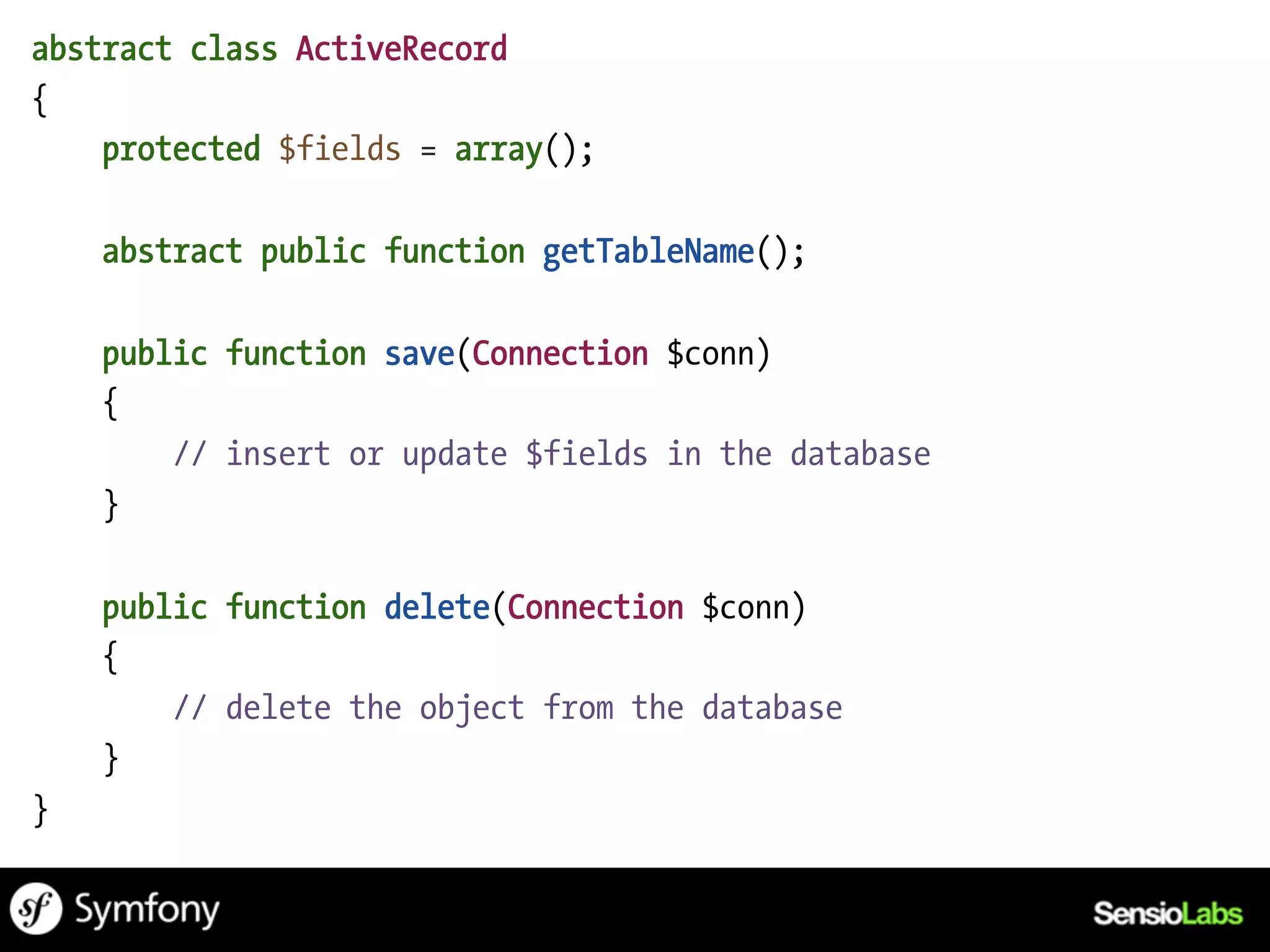 abstract class ActiveRecord
{
    protected $fields = array();

    abstract public function getTableName();

    public function save(Connection $conn)
    {
        // insert or update $fields in the database
    }

    public function delete(Connection $conn)
    {
        // delete the object from the database
    }
}
 