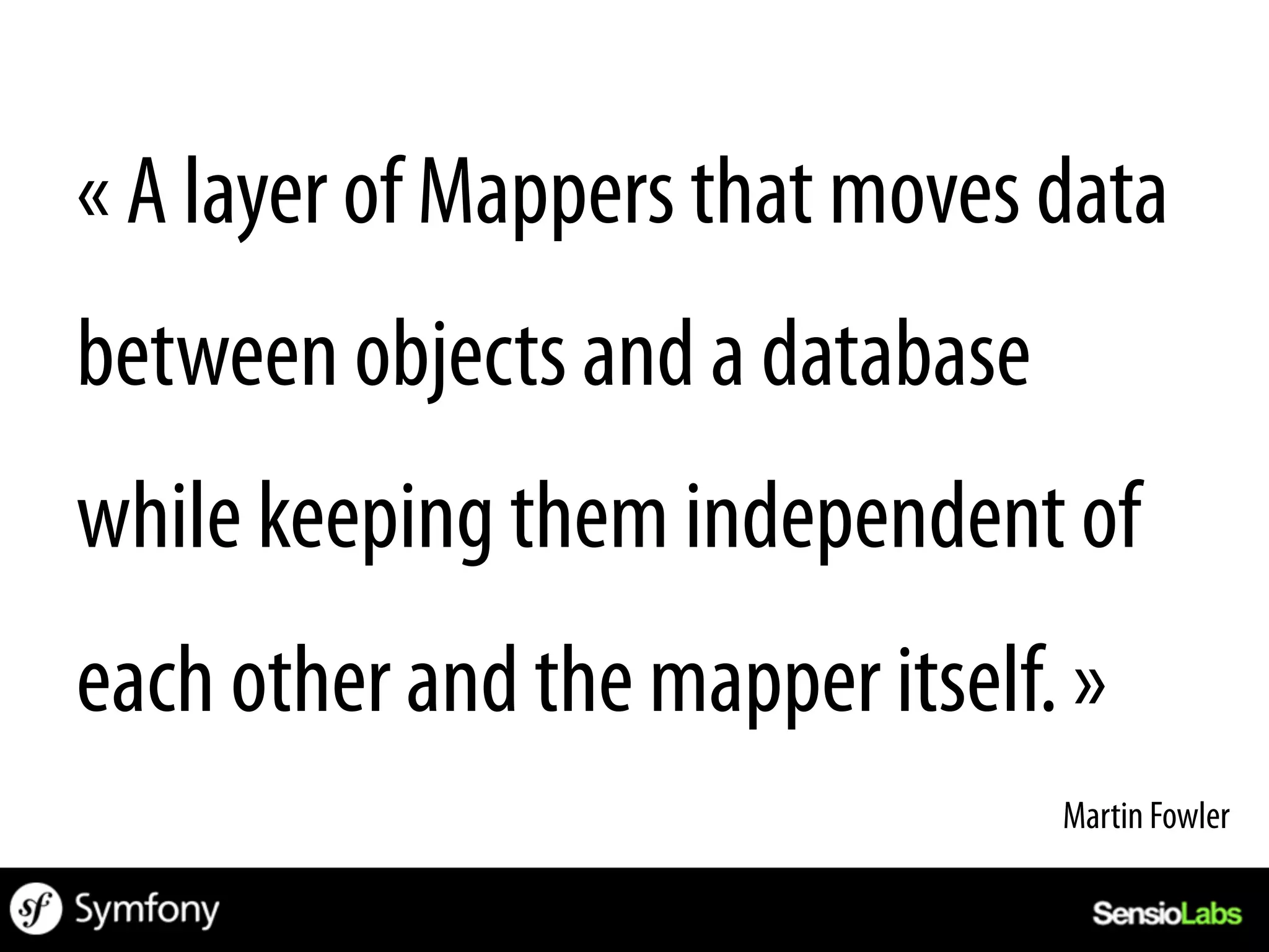 « A layer of Mappers that moves data
between objects and a database
while keeping them independent of
each other and the mapper itself. »
                                 Martin Fowler	
  
 