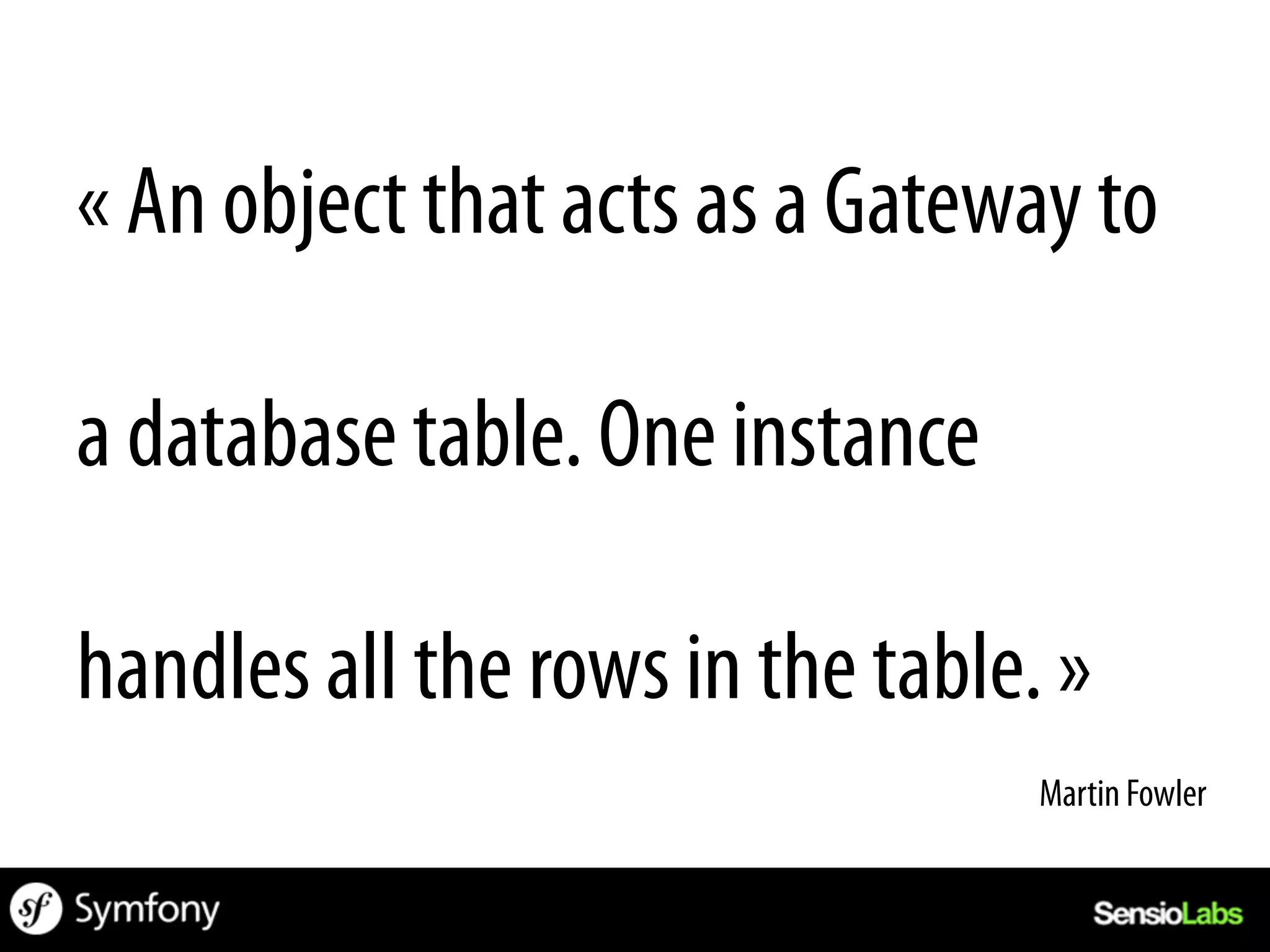 « An object that acts as a Gateway to

a database table. One instance

handles all the rows in the table. »
                                  Martin Fowler	
  
 