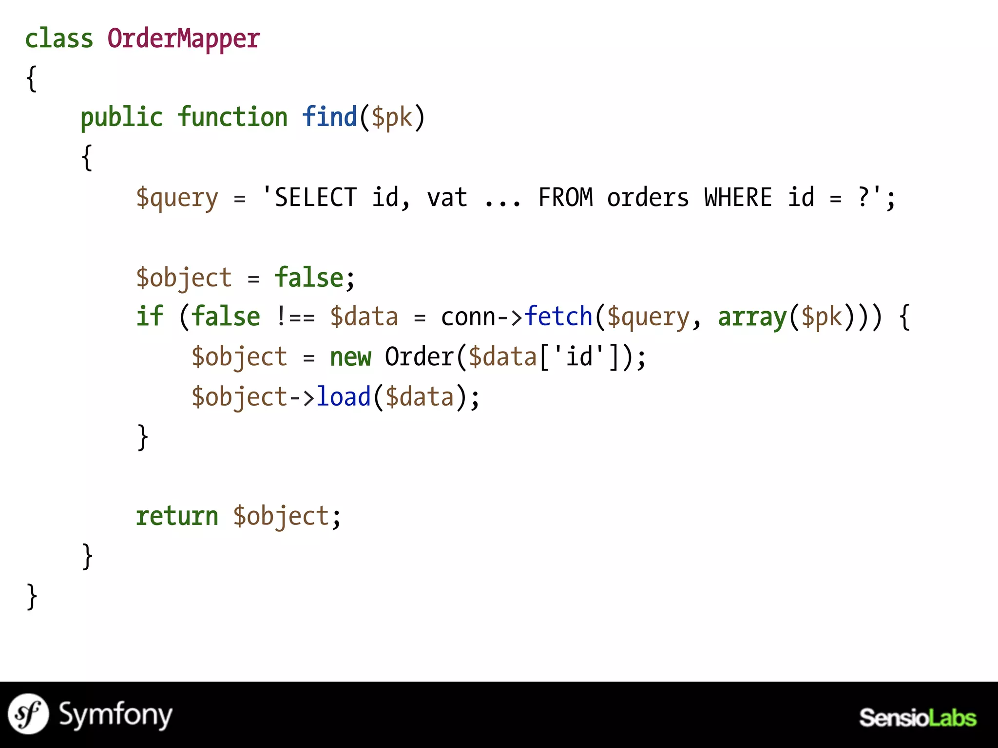 class OrderMapper
{
    public function find($pk)
    {
        $query = 'SELECT id, vat ... FROM orders WHERE id = ?';

        $object = false;
        if (false !== $data = conn->fetch($query, array($pk))) {
            $object = new Order($data['id']);
            $object->load($data);
        }

        return $object;
    }
}
 