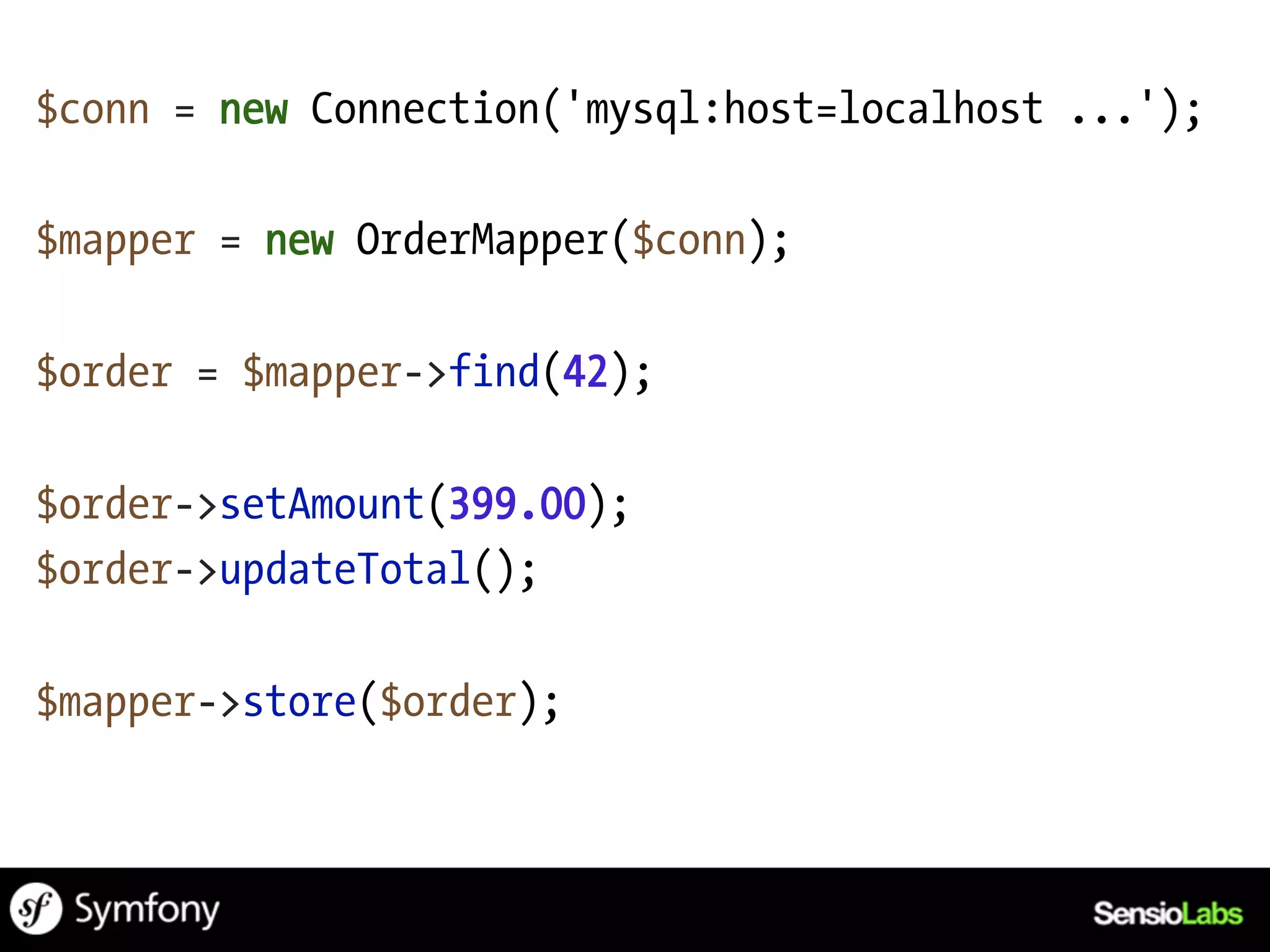 $conn = new Connection('mysql:host=localhost ...');

$mapper = new OrderMapper($conn);

$order = $mapper->find(42);

$order->setAmount(399.00);
$order->updateTotal();

$mapper->store($order);
 
