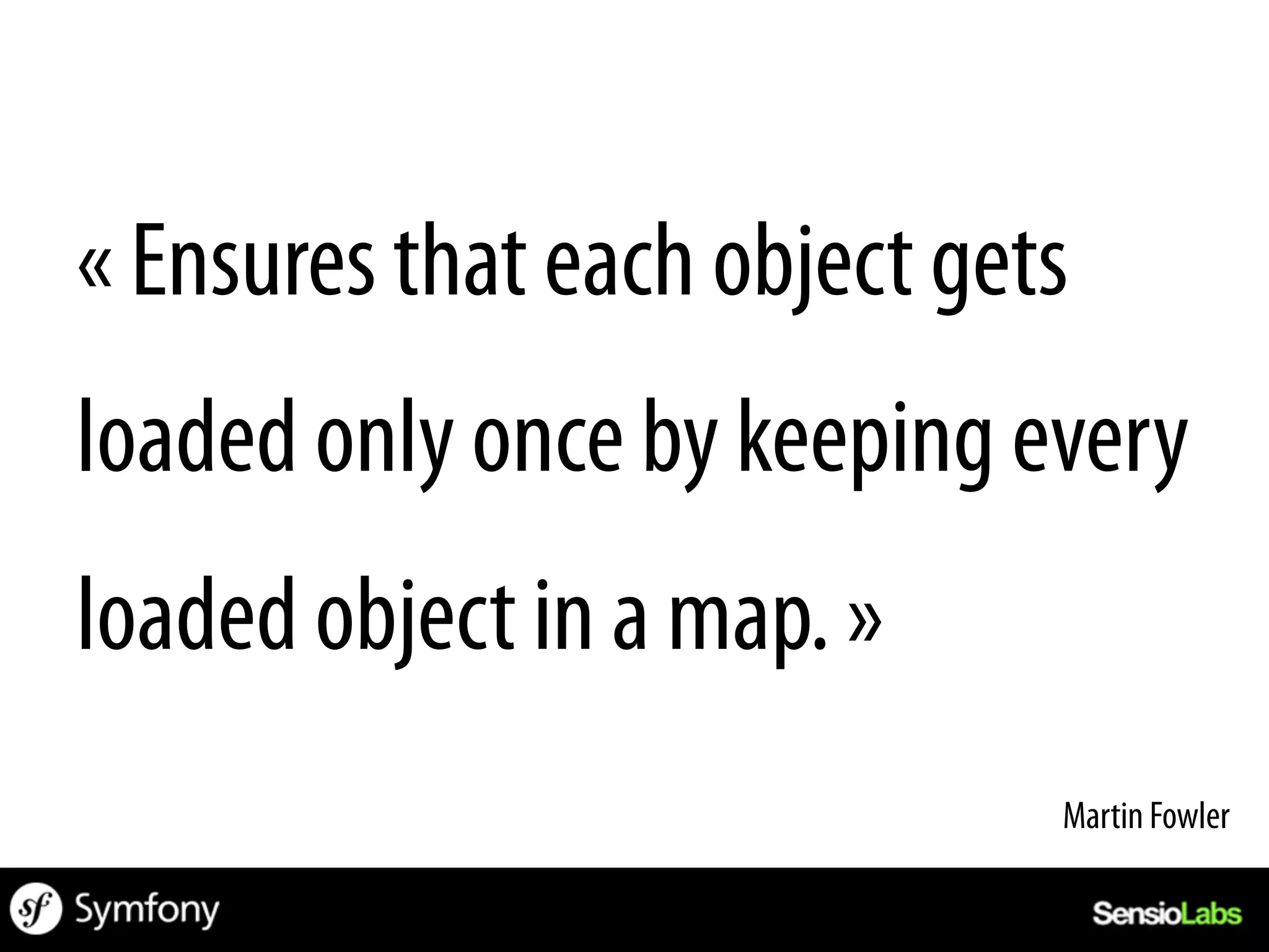 « Ensures that each object gets
loaded only once by keeping every
loaded object in a map. »
                              Martin Fowler	
  
 