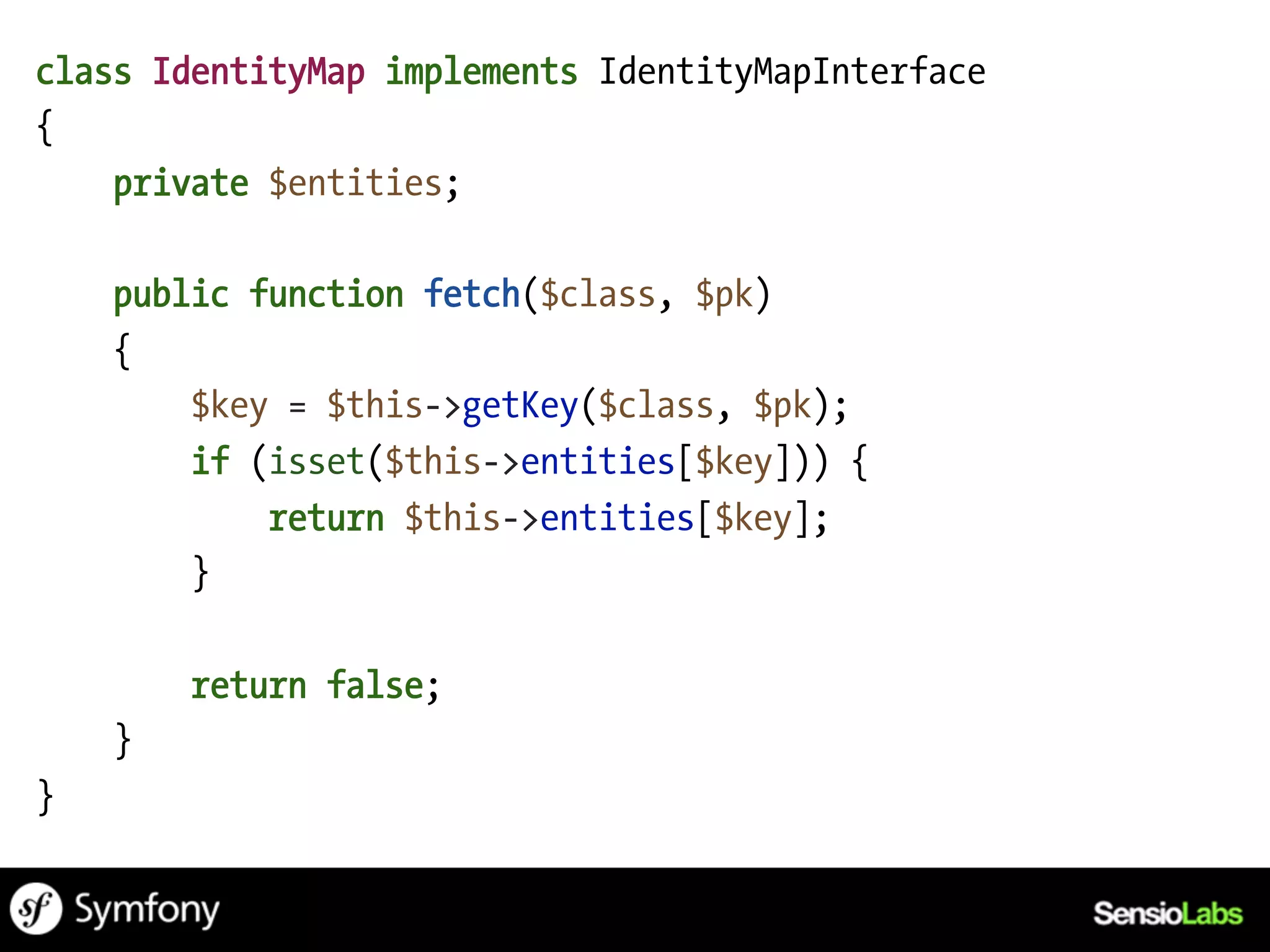 class IdentityMap implements IdentityMapInterface
{
    private $entities;

    public function fetch($class, $pk)
    {
        $key = $this->getKey($class, $pk);
        if (isset($this->entities[$key])) {
            return $this->entities[$key];
        }

        return false;
    }
}
 