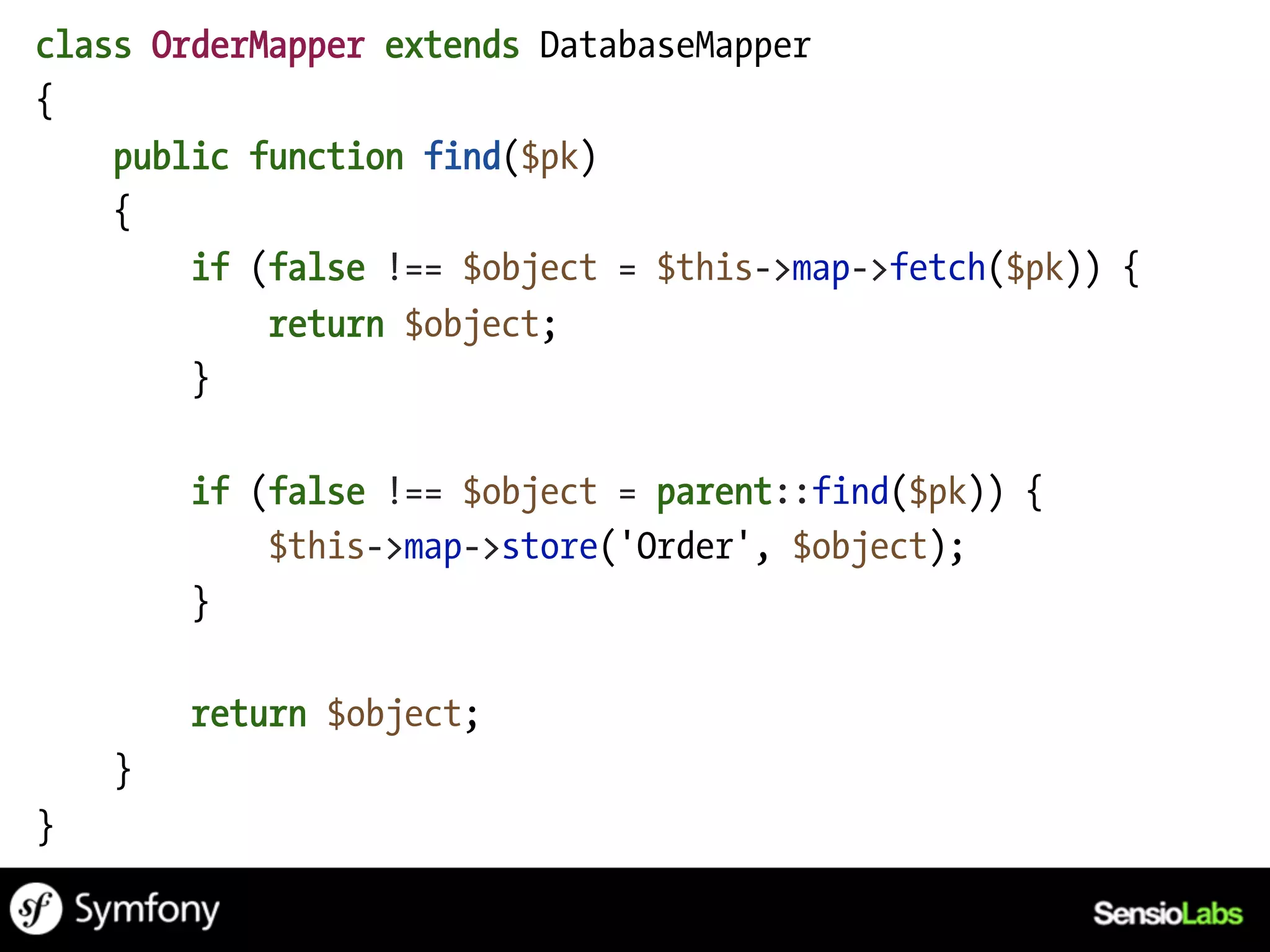 class OrderMapper extends DatabaseMapper
{
    public function find($pk)
    {
        if (false !== $object = $this->map->fetch($pk)) {
            return $object;
        }

        if (false !== $object = parent::find($pk)) {
            $this->map->store('Order', $object);
        }

        return $object;
    }
}
 