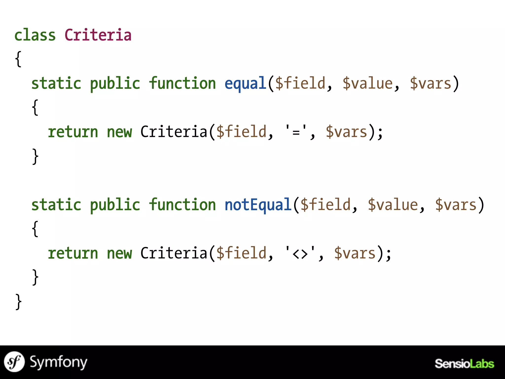 class Criteria
{
  static public function equal($field, $value, $vars)
  {
    return new Criteria($field, '=', $vars);
  }

    static public function notEqual($field, $value, $vars)
    {
      return new Criteria($field, '<>', $vars);
    }
}
 