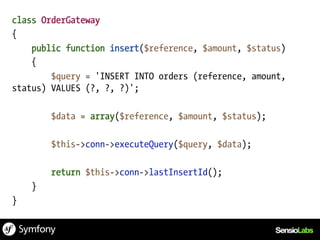class OrderGateway
{
    public function insert($reference, $amount, $status)
    {
        $query = 'INSERT INTO orders (reference, amount,
status) VALUES (?, ?, ?)';

        $data = array($reference, $amount, $status);

        $this->conn->executeQuery($query, $data);

        return $this->conn->lastInsertId();
    }
}
 