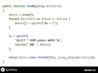 public function findBy(array $criteria)
{
    $where = array();
    foreach ($criteria as $field => $value) {
        $where[] = sprintf('%s = ?');
    }

    $q = sprintf(
        'SELECT * FROM orders WHERE %s',
        implode(' AND ', $where)
    );

    return $this->conn->fetchAll($q, array_values($criteria));
}
 