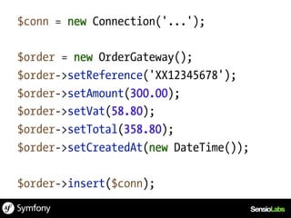 $conn = new Connection('...');

$order = new OrderGateway();
$order->setReference('XX12345678');
$order->setAmount(300.00);
$order->setVat(58.80);
$order->setTotal(358.80);
$order->setCreatedAt(new DateTime());

$order->insert($conn);
 