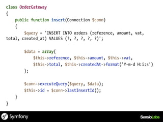 class OrderGateway
{
    public function insert(Connection $conn)
    {
        $query = 'INSERT INTO orders (reference, amount, vat,
total, created_at) VALUES (?, ?, ?, ?, ?)';

        $data = array(
            $this->reference, $this->amount, $this->vat,
            $this->total, $this->createdAt->format('Y-m-d H:i:s')
        );

        $conn->executeQuery($query, $data);
        $this->id = $conn->lastInsertId();
    }
}
 