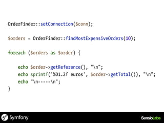 OrderFinder::setConnection($conn);

$orders = OrderFinder::findMostExpensiveOrders(10);

foreach ($orders as $order) {

    echo $order->getReference(), "n";
    echo sprintf('%01.2f euros', $order->getTotal()), "n";
    echo "n-----n";
}
 