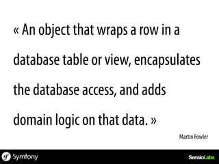 « An object that wraps a row in a
database table or view, encapsulates
the database access, and adds
domain logic on that data. »
                                Martin Fowler	
  
 