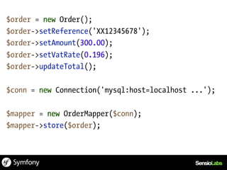 $order = new Order();
$order->setReference('XX12345678');
$order->setAmount(300.00);
$order->setVatRate(0.196);
$order->updateTotal();

$conn = new Connection('mysql:host=localhost ...');

$mapper = new OrderMapper($conn);
$mapper->store($order);
 