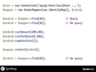 $conn = new Connection('mysql:host=localhost ...');
$mapper = new OrderMapper(new IdentityMap(), $conn);

$orderA = $mapper->find(42);            // Query
$orderB = $mapper->find(42);            // No query

$orderB->setAmount(299.00);
$orderB->setVatRate(0.196);
$orderB->updateTotal();

$mapper->store($orderB);

$orderC = $mapper->find(42);            // No query
 