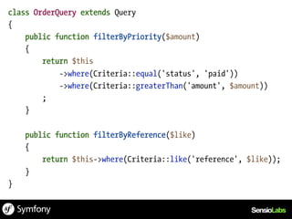 class OrderQuery extends Query
{
    public function filterByPriority($amount)
    {
        return $this
            ->where(Criteria::equal('status', 'paid'))
            ->where(Criteria::greaterThan('amount', $amount))
        ;
    }

    public function filterByReference($like)
    {
        return $this->where(Criteria::like('reference', $like));
    }
}
 