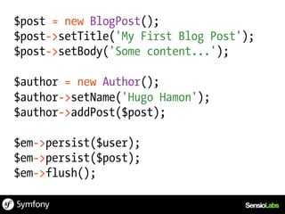 $post = new BlogPost();
$post->setTitle('My First Blog Post');
$post->setBody('Some content...');

$author = new Author();
$author->setName('Hugo Hamon');
$author->addPost($post);

$em->persist($user);
$em->persist($post);
$em->flush();
 
