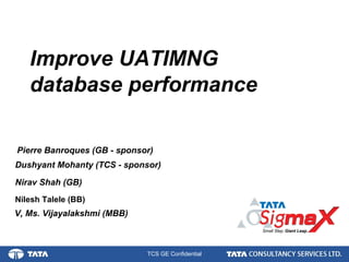 1.
TCS GE Confidential
Nirav Shah (GB)
Improve UATIMNG
database performance
Dushyant Mohanty (TCS - sponsor)
V, Ms. Vijayalakshmi (MBB)
Nilesh Talele (BB)
Pierre Banroques (GB - sponsor)
 