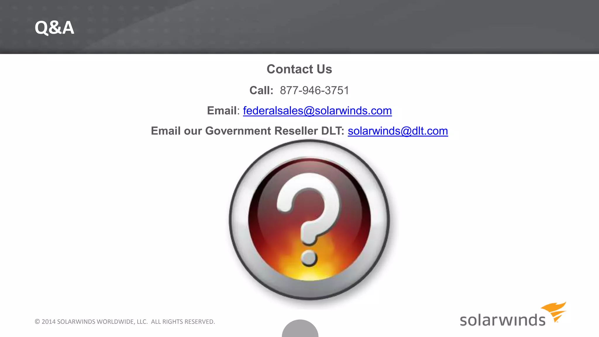 Q&A
Contact Us
Call: 877-946-3751
Email: federalsales@solarwinds.com
Email our Government Reseller DLT: solarwinds@dlt.com
© 2014 SOLARWINDS WORLDWIDE, LLC. ALL RIGHTS RESERVED.
 