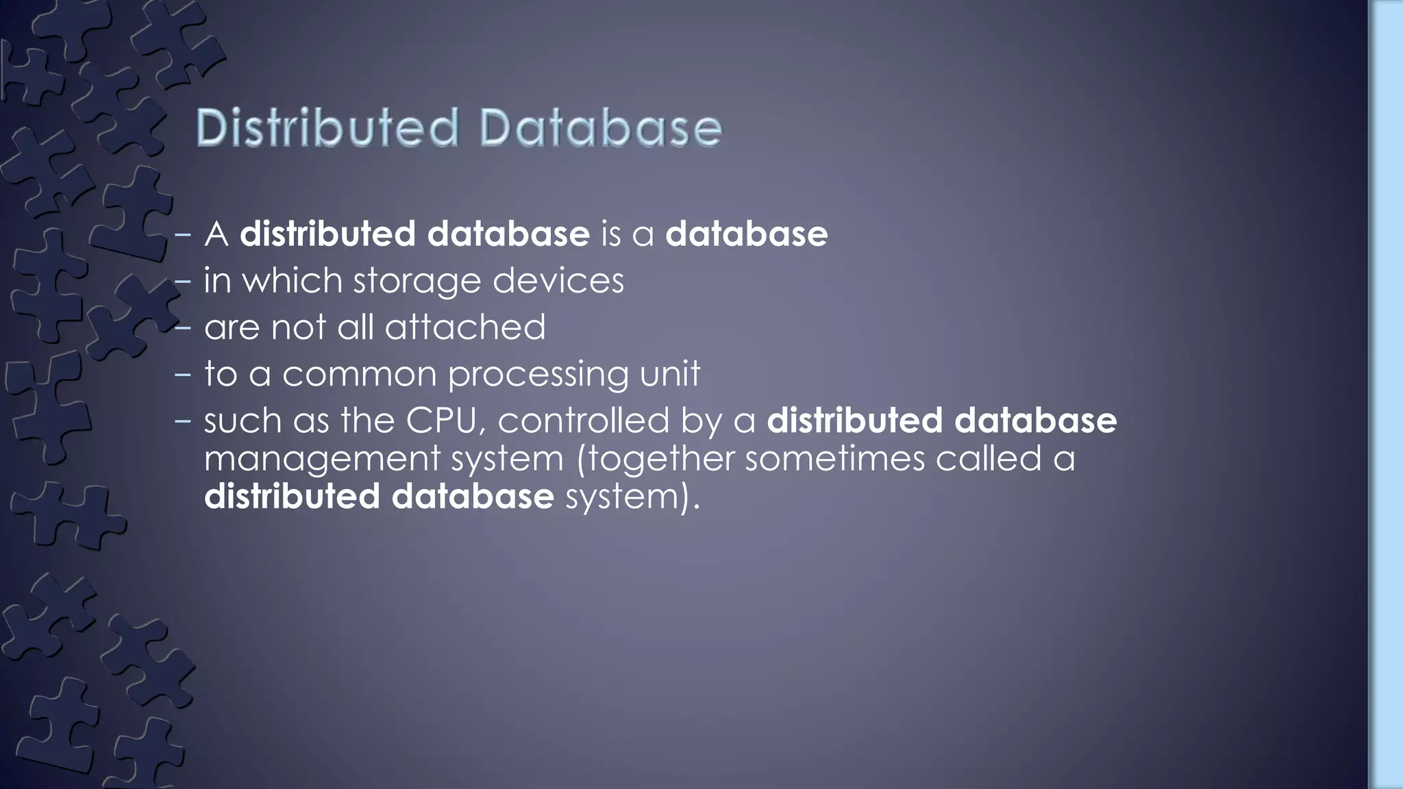– A distributed database is a database
– in which storage devices
– are not all attached
– to a common processing unit
– such as the CPU, controlled by a distributed database
management system (together sometimes called a
distributed database system).
 