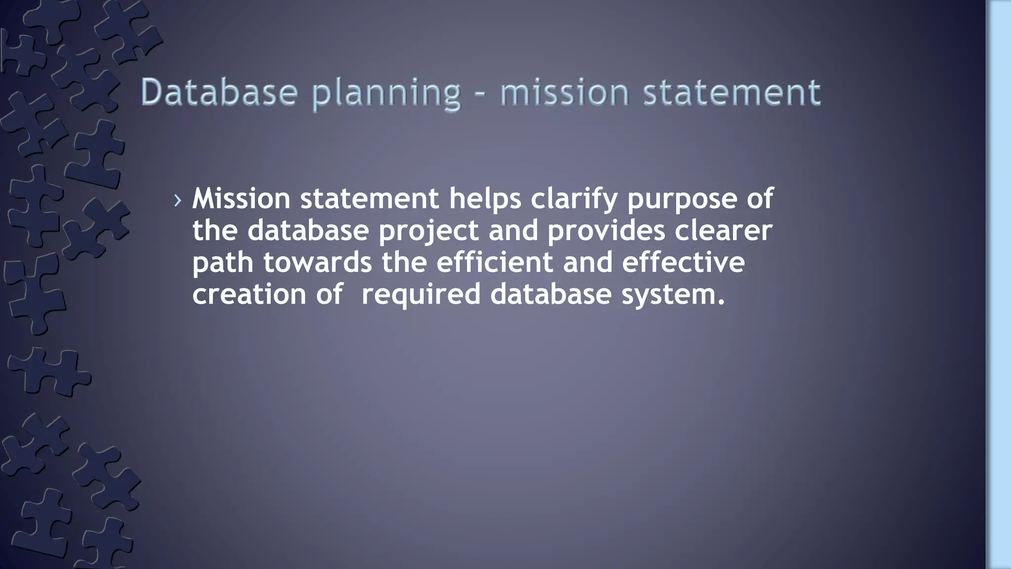 › Mission statement helps clarify purpose of
the database project and provides clearer
path towards the efficient and effective
creation of required database system.
 