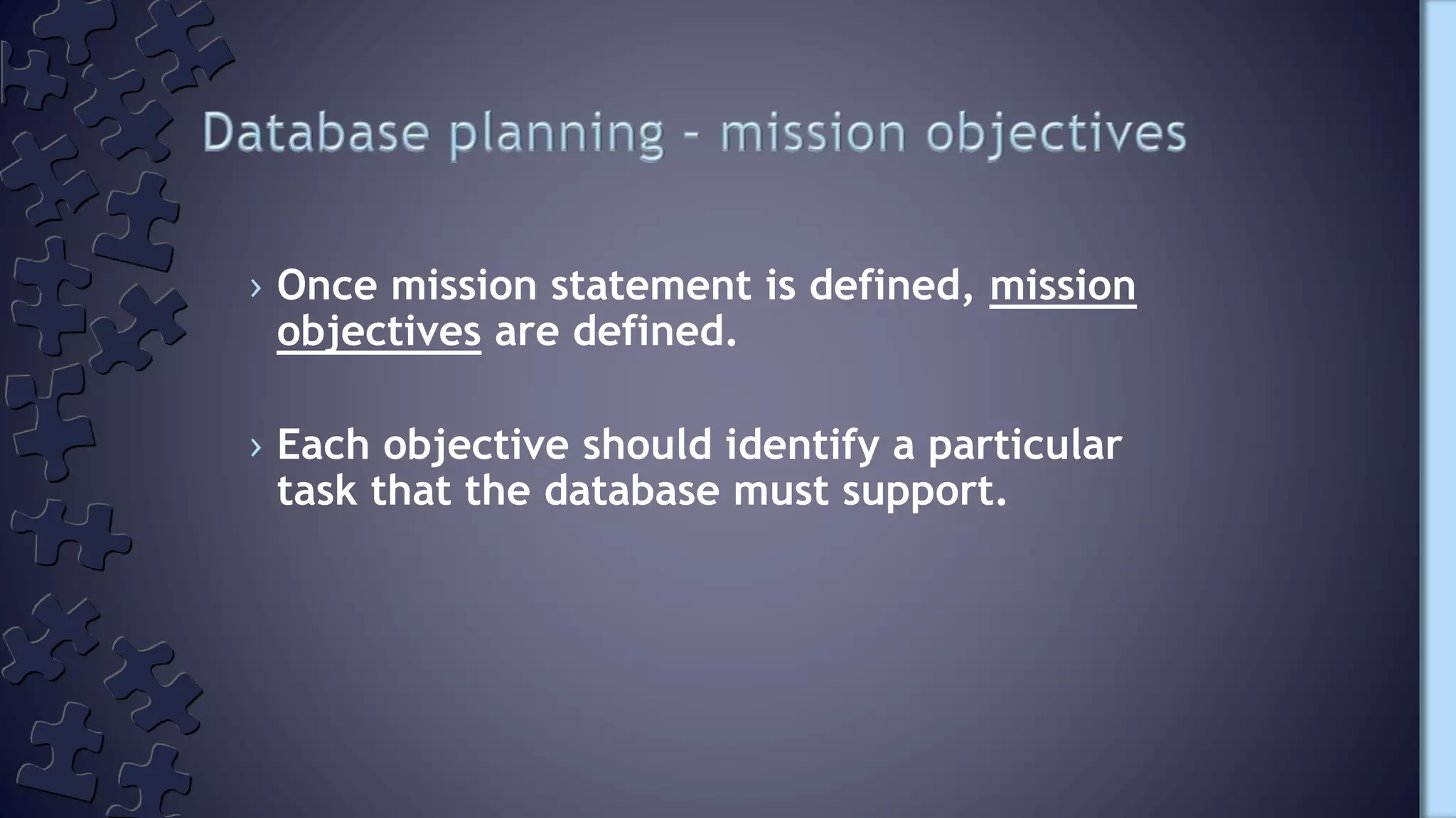 › Once mission statement is defined, mission
objectives are defined.
› Each objective should identify a particular
task that the database must support.
 