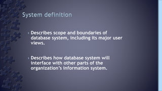 › Describes scope and boundaries of
database system, including its major user
views.
› Describes how database system will
interface with other parts of the
organization’s information system.
 